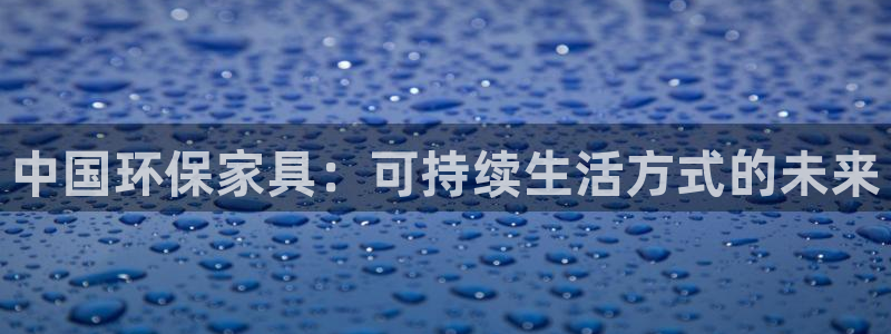 杏耀注册杏耀登陆：中国环保家具：可持续生活方式的未来