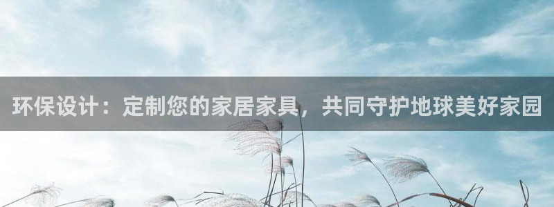杏耀平台首页登录：环保设计：定制您的家居家具，共同守护地球美