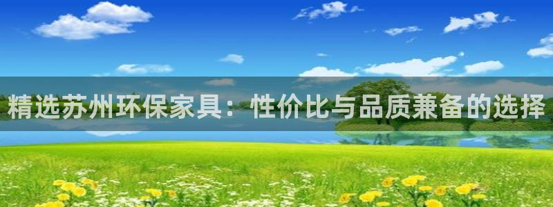 杏耀平台网页版：精选苏州环保家具：性价比与品质兼备的选择