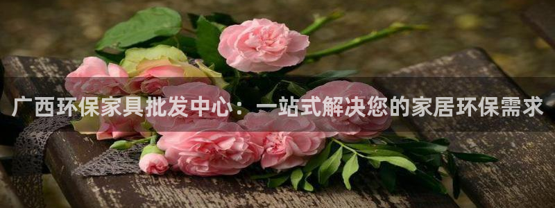 杏耀平台登录入口：广西环保家具批发中心：一站式解决您的家居环