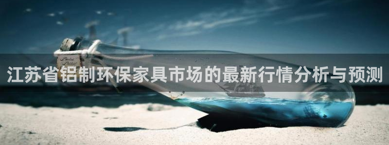 杏耀平台指定：江苏省铝制环保家具市场的最新行情分析与预测