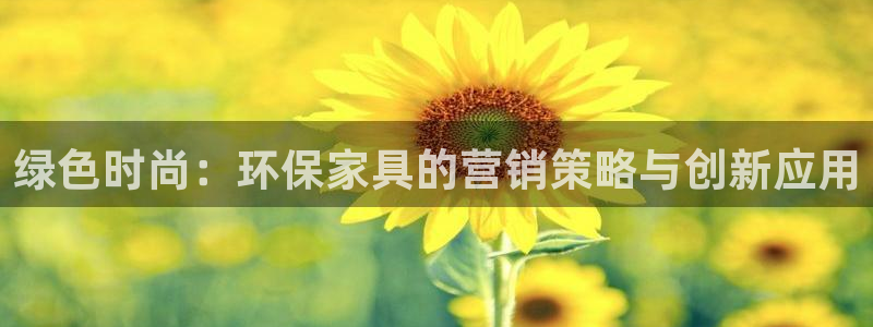 杏耀平台注册会员：绿色时尚：环保家具的营销策略与创新应用