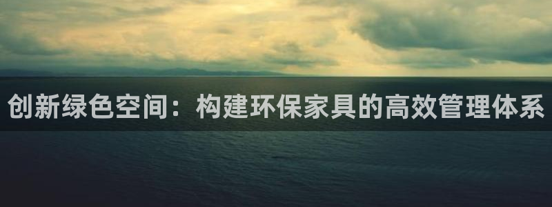 杏耀平台娱乐登陆：创新绿色空间：构建环保家具的高效管理体系
