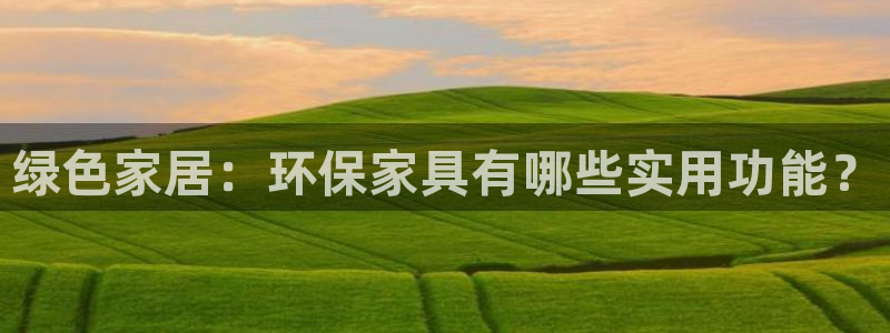 杏耀注册登录官网：绿色家居：环保家具有哪些实用功能？