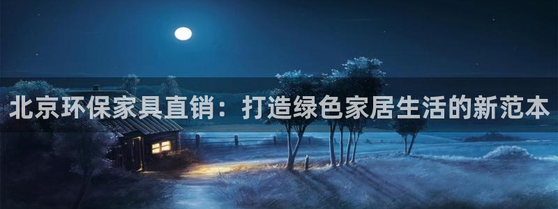 杏耀注册代理：北京环保家具直销：打造绿色家居生活的新范本
