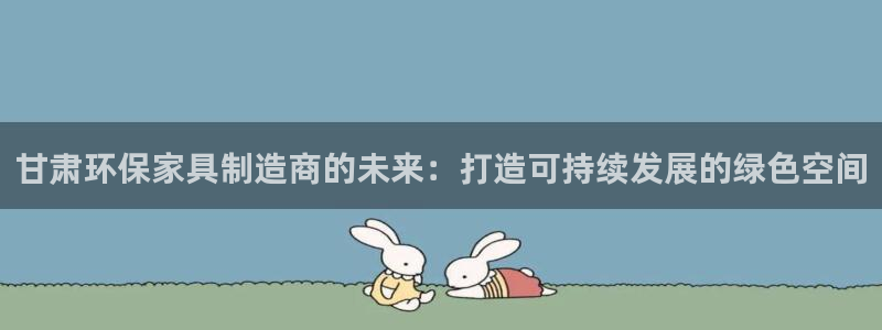 杏耀平台代理注册多少钱：甘肃环保家具制造商的未来：打造可持续