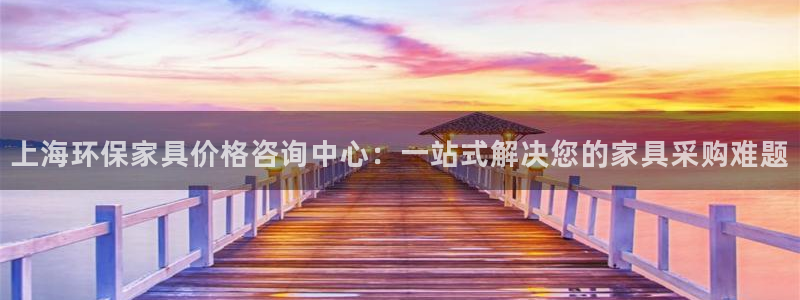 杏耀网址官网：上海环保家具价格咨询中心：一站式解决您的家具采