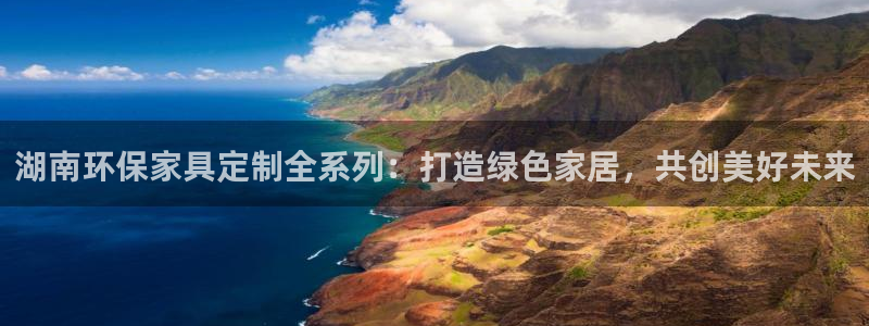 杏耀平台官网：湖南环保家具定制全系列：打造绿色家居，共创美好