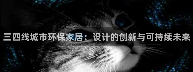 杏耀官网客服：三四线城市环保家居：设计的创新与可持续未来