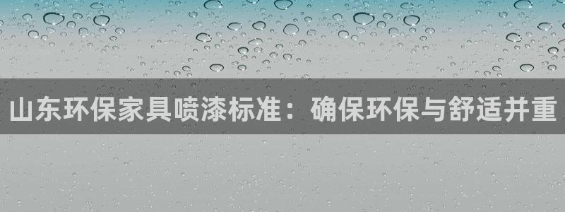 杏耀平台首页：山东环保家具喷漆标准：确保环保与舒适并重
