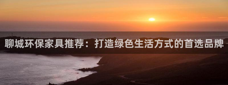 杏耀官方娱乐：聊城环保家具推荐：打造绿色生活方式的首选品牌