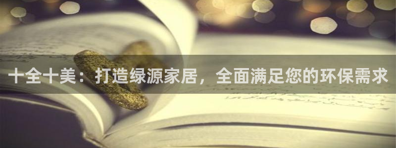 杏耀平台手机app：十全十美：打造绿源家居，全面满足您的环保