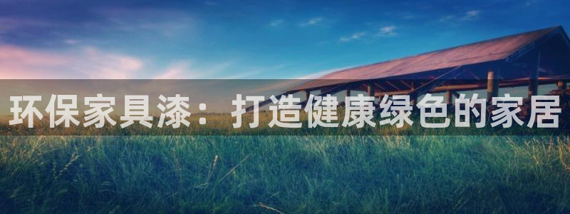 杏耀平台可以提款吗：环保家具漆：打造健康绿色的家居