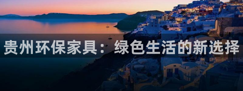 杏耀平台的专用通道：贵州环保家具：绿色生活的新选择