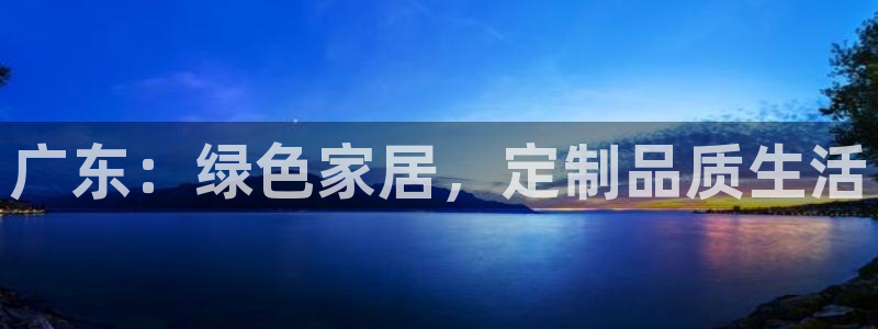 杏耀代理官网：广东：绿色家居，定制品质生活