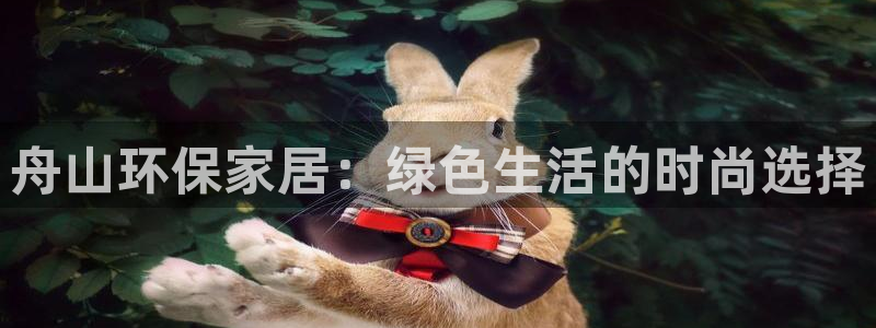 杏耀注册杏耀登陆：舟山环保家居：绿色生活的时尚选择