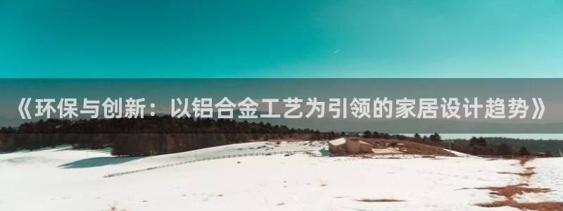 杏耀登录测速：《环保与创新：以铝合金工艺为引领的家居设计趋势