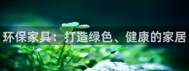 杏耀注册登入：环保家具：打造绿色、健康的家居