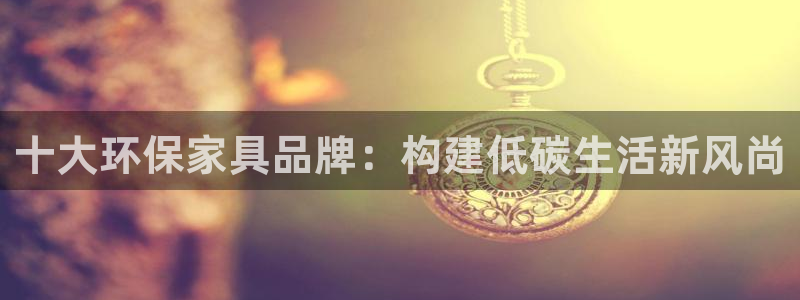 杏耀平台注册会员：十大环保家具品牌：构建低碳生活新风尚
