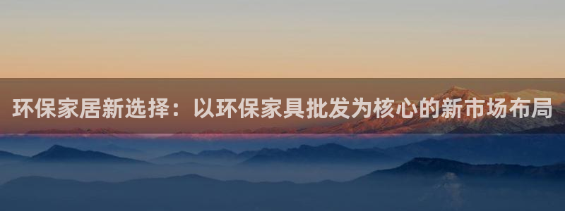 杏耀平台没有了：环保家居新选择：以环保家具批发为核心的新市场