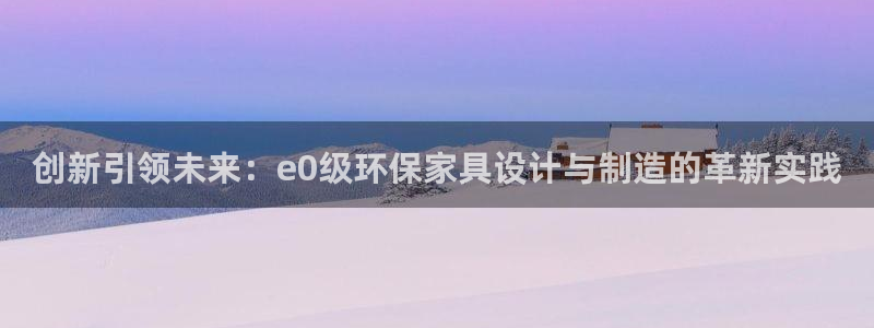 杏耀官方注册中心：创新引领未来：e0级环保家具设计与制造的革