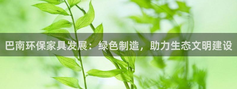 杏耀注册登录中心：巴南环保家具发展：绿色制造，助力生态文明建