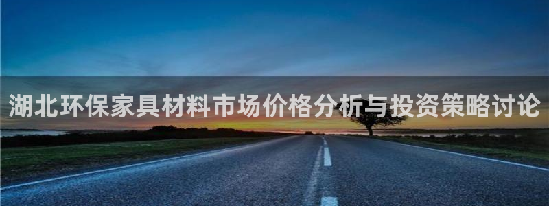 杏耀注册登录官网：湖北环保家具材料市场价格分析与投资策略讨论
