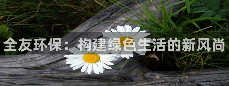 杏耀平台登陆官网：全友环保：构建绿色生活的新风尚