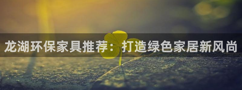 杏耀app怎样申请退款：龙湖环保家具推荐：打造绿色家居新风尚